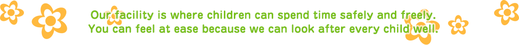Our facility is where children can spend time safely and freely.You can feel at ease because we can look after every child well.