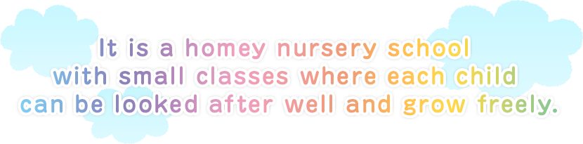 It is a homey nursery school with small classes where each child can be looked after well and grow freely.