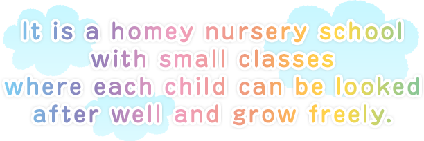 It is a homey nursery school with small classes where each child can be looked after well and grow freely.