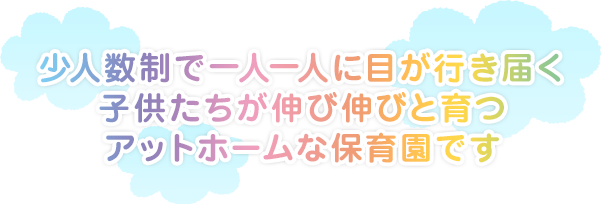 少人数制で一人一人に目が行き届く子供たちが伸び伸びと育つアットホームな保育園です